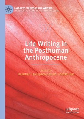 Life Writing in the Posthuman Anthropocene - Batzke, Ina (Editor), and Espinoza Garrido, Lea (Editor), and Hess, Linda M. (Editor)