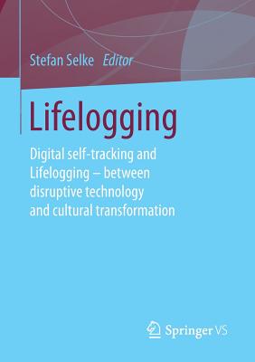 Lifelogging: Digital Self-Tracking and Lifelogging - Between Disruptive Technology and Cultural Transformation - Selke, Stefan (Editor)