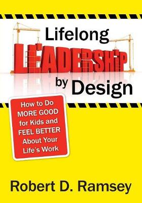 Lifelong Leadership by Design: How to Do More Good for Kids and Feel Better about Your Life s Work - Ramsey, Robert D