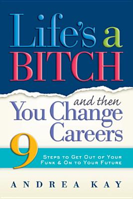 Life's a Bitch and Then You Change Careers: 9 Steps to Get You Out of Your Funk & on to Your Future - Kay, Andrea