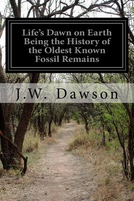 Life's Dawn on Earth Being the History of the Oldest Known Fossil Remains - Dawson, J W