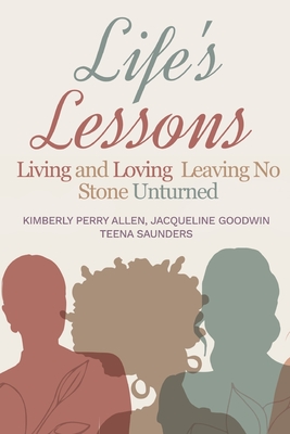 Life's Lessons: Living and Loving Leaving No Stone Unturned - Goodwin, Jacqueline, and Saunders, Teena, and Perry Allen, Kimberly