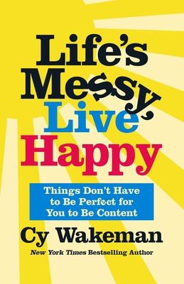 Life's Messy, Live Happy: Things Don't Have to Be Perfect for You to Be Content - Wakeman, Cy