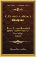 Life's Work and God's Discipline: Three Sermons Preached Before the University of Cambridge in April and May, 1865