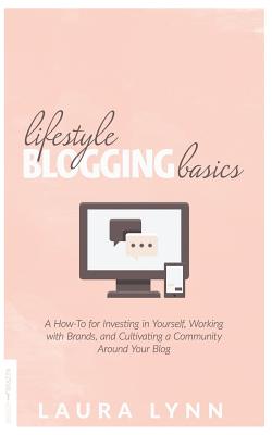 Lifestyle Blogging Basics: A How-To for Investing in Yourself, Working with Brands, and Cultivating a Community Around Your Blog - Lynn, Laura