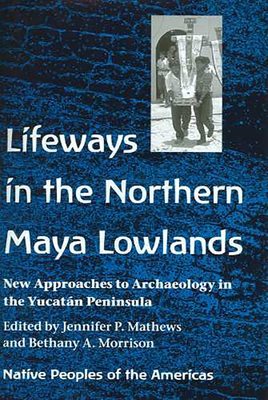 Lifeways in the Northern Maya Lowlands: New Approaches to Archaeology in the Yucatn Peninsula - Mathews, Jennifer P (Editor), and Morrison, Bethany A (Editor)