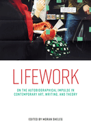 Lifework: On the Autobiographical Impulse in Contemporary Art, Writing, and Theory