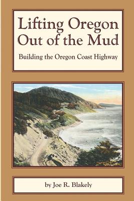 Lifting Oregon Out of the Mud: Building the Oregon Coast Highway - Blakely, Joe R