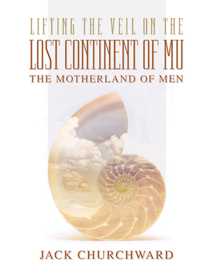 Lifting the Veil on the Lost Continent of Mu: Motherland of Men - Churchward, Jack