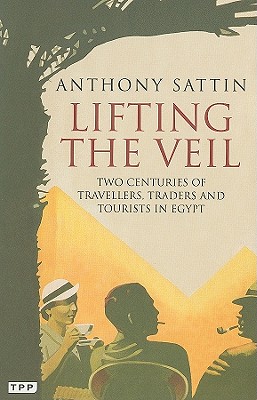 Lifting the Veil: Two Centuries of Travellers, Traders and Tourists in Egypt - Sattin, Anthony