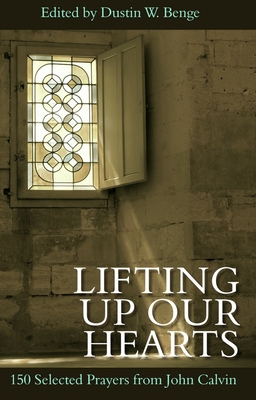 Lifting Up Our Hearts: 150 Selected Prayers from John Calvin - Benge, Dustin W (Editor)