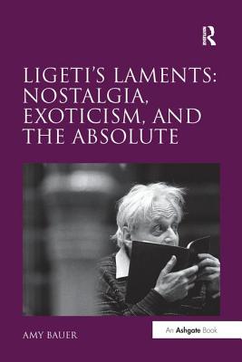 Ligeti's Laments: Nostalgia, Exoticism, and the Absolute - Bauer, Amy