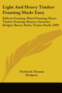 Light And Heavy Timber Framing Made Easy: Balloon Framing, Mixed Framing, Heavy Timber Framing, Houses, Factories, Bridges, Barns, Rinks, Timber Roofs (1909)