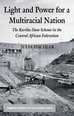 Light and Power for a Multiracial Nation: The Kariba Dam Scheme in the Central African Federation - Tischler, J