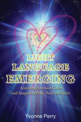 Light Language Emerging: Activating Ascension Codes and Integrating Body, Soul, and Spirit - Perry, Yvonne M