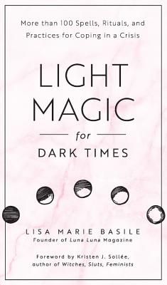 Light Magic for Dark Times: More Than 100 Spells, Rituals, and Practices for Coping in a Crisis - Basile, Lisa Marie, and Sollee, Kristen J (Foreword by)
