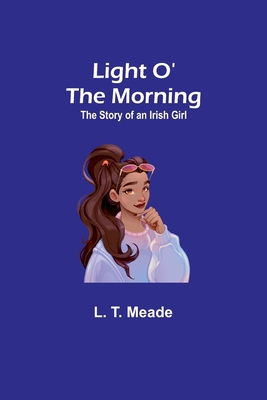 Light O' the Morning: The Story of an Irish Girl - T Meade, L