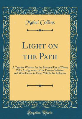 Light on the Path: A Treatise Written for the Personal Use of Those Who Are Ignorant of the Eastern Wisdom and Who Desire to Enter Within Its Influence (Classic Reprint) - Collins, Mabel