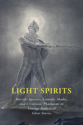 Light Spirits: Horrific Specters, Comedic Shades, and Criminous Phantasms in Vintage Periodical Ghost Stories - Arment, Chad (Editor), and Oliphant, Laurence, and Barr, Robert