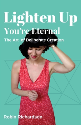 Lighten Up, You're Eternal: A Compassionate Guide to Deliberate Creation - Richardson, Robin