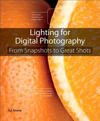 Lighting for Digital Photography: From Snapshots to Great Shots (Using Flash and Natural Light for Portrait, Still Life, Action, and Product Pho - Arena, Syl