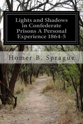 Lights and Shadows in Confederate Prisons A Personal Experience 1864-5 - Sprague, Homer Baxter, PhD