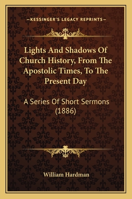 Lights And Shadows Of Church History, From The Apostolic Times, To The Present Day: A Series Of Short Sermons (1886) - Hardman, William