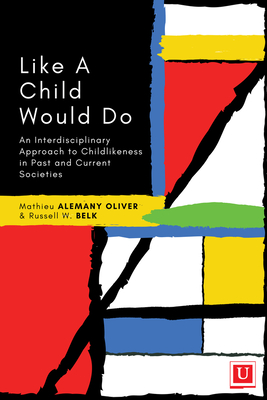 Like a Child Would Do: An Interdisciplinary Approach to Childlikeness in Past and Current Societies - Alemany Oliver, Mathieu (Editor), and Belk, Russell W (Editor)