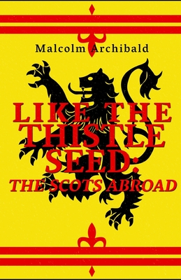 Like The Thistle Seed: The Scots Abroad - Archibald, Malcolm