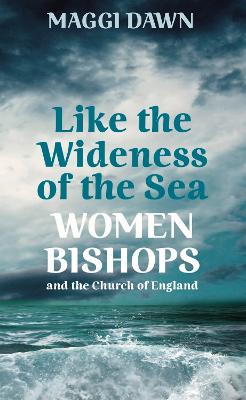 Like the Wideness of the Sea: Women Bishops and the Church of England - Dawn, Maggi