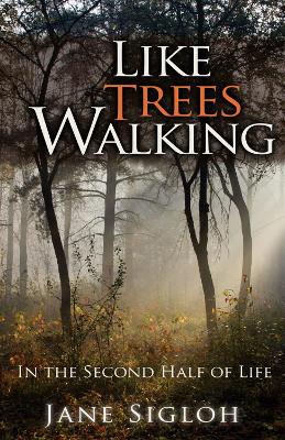 Like Trees Walking: In the Second Half of Life - Sigloh, Jane