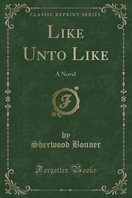 Like Unto Like: A Novel (Classic Reprint) - Bonner, Sherwood