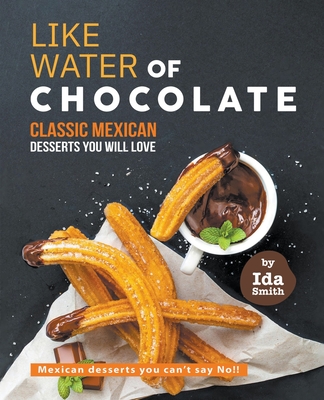 Like Water of Chocolate - Classic Mexican Desserts you will love: Mexican desserts you can't say No!! - Smith, Ida