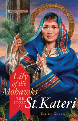 Lily of the Mohawks: The Story of St. Kateri - Cavins, Emily, and Pacwa, Mitch, Father (Foreword by)
