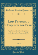 Lima Fundada, O Conquista del Peru, Vol. 1: Poema Heroico, En Que Se Decenta Toda La Historia del Descubrimiento, y Sugecion de Sus Provincias Por Don Francisco Pizarro, Marques de Los Atabillos, Inclyto y Primer Governador de Este Vasto Imperio