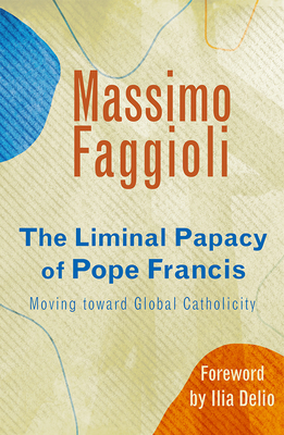 Liminal Papacy of Pope Francis: Moving Toward Global Catholicity - Faggioli, Massimo, and Delio, Ilia (Foreword by)