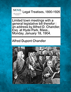 Limited Town Meetings with a General Legislative Bill Therefor: An Address by Alfred D. Chandler, Esq. at Hyde Park, Mass., Monday, January 18, 1904. - Chandler, Alfred DuPont