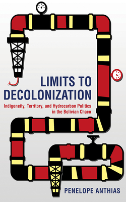 Limits to Decolonization: Indigeneity, Territory, and Hydrocarbon Politics in the Bolivian Chaco - Anthias, Penelope