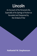 Lincoln; An Account of his Personal Life, Especially of its Springs of Action as Revealed and Deepened by the Ordeal of War