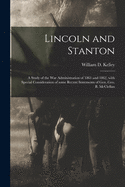 Lincoln and Stanton: a Study of the War Administration of 1861 and 1862, With Special Consideration of Some Recent Statements of Gen. Geo. B. McClellan