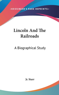 Lincoln And The Railroads: A Biographical Study - Starr, John W, Jr.