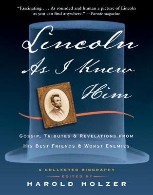 Lincoln as I Knew Him: Gossip, Tributes, and Revelations from His Best Friends and Worst Enemies - Holzer, Harold