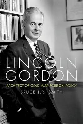 Lincoln Gordon: Architect of Cold War Foreign Policy - Smith, Bruce L R