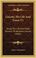 Lincoln, His Life and Times V1: Being the Life and Public Services of Abraham Lincoln (1891)