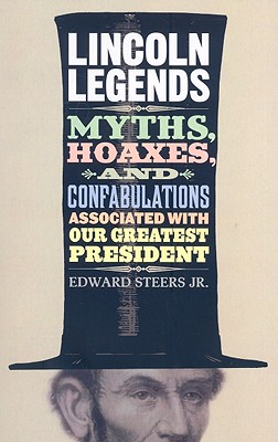 Lincoln Legends: Myths, Hoaxes, and Confabulations Associated with Our Greatest President - Steers, Edward