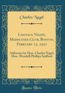 Lincoln Night, Middlesex Club, Boston, February 12, 1921: Addresses by Hon. Charles Nagel, Hon. Wendell Phillips Stafford (Classic Reprint)