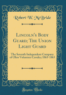 Lincoln's Body Guard; The Union Light Guard: The Seventh Independent Company of Ohio Volunteer Cavalry; 1863-1865 (Classic Reprint)