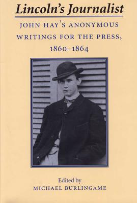 Lincoln's Journalist: John Hay's Anonymous Writings for the Press, 1860 - 1864 - Burlingame, Michael (Editor)