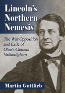 Lincoln's Northern Nemesis: The War Opposition and Exile of Ohio's Clement Vallandigham