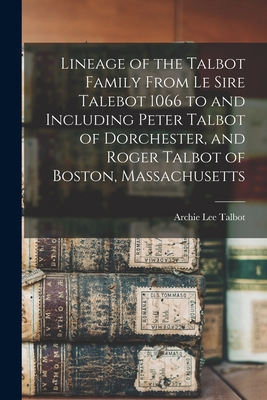 Lineage of the Talbot Family From Le Sire Talebot 1066 to and Including Peter Talbot of Dorchester, and Roger Talbot of Boston, Massachusetts - Talbot, Archie Lee 1846-